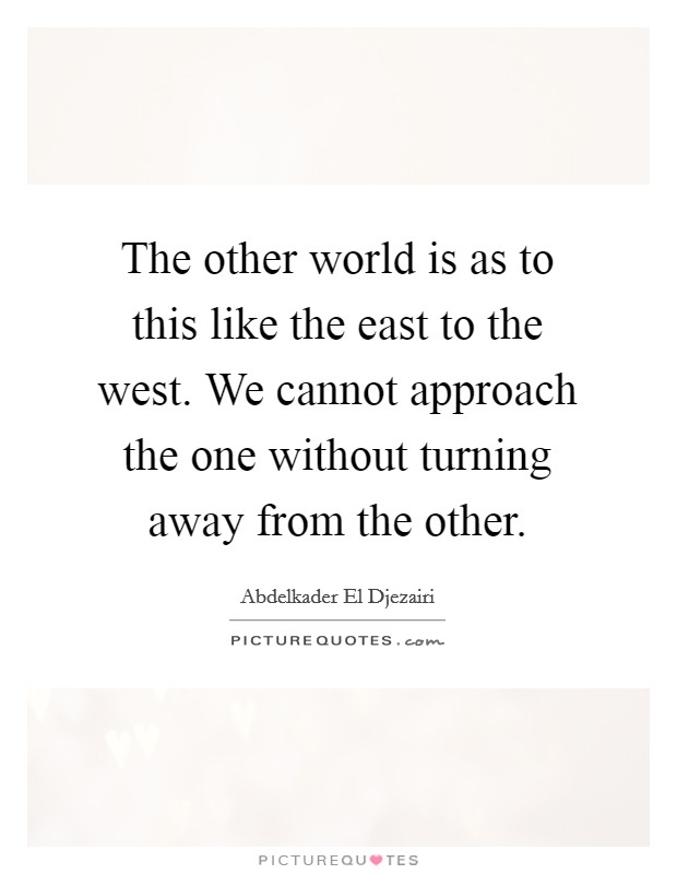 The other world is as to this like the east to the west. We cannot approach the one without turning away from the other. Picture Quote #1