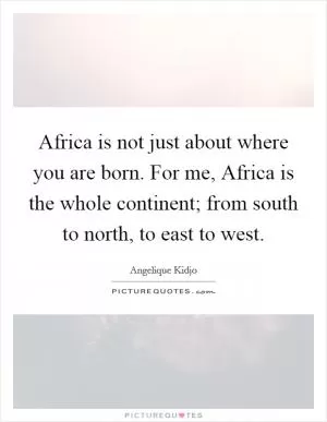 Africa is not just about where you are born. For me, Africa is the whole continent; from south to north, to east to west Picture Quote #1