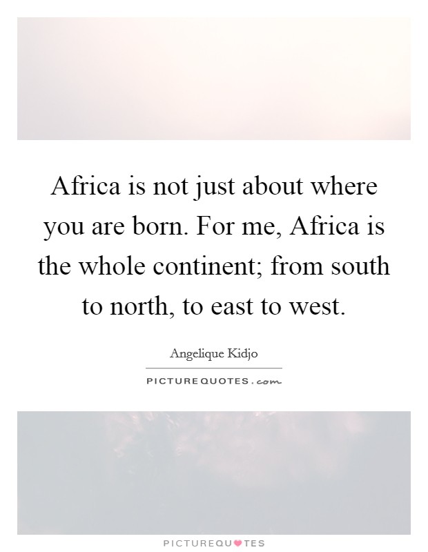 Africa is not just about where you are born. For me, Africa is the whole continent; from south to north, to east to west. Picture Quote #1