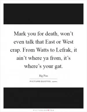 Mark you for death, won’t even talk that East or West crap. From Watts to Lefrak, it ain’t where ya from, it’s where’s your gat Picture Quote #1