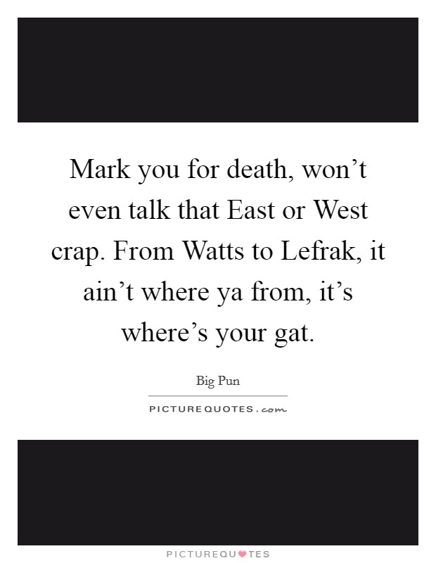 Mark you for death, won't even talk that East or West crap. From Watts to Lefrak, it ain't where ya from, it's where's your gat. Picture Quote #1