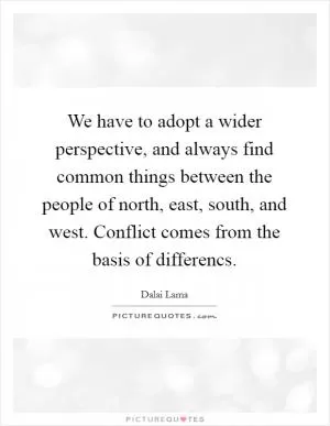 We have to adopt a wider perspective, and always find common things between the people of north, east, south, and west. Conflict comes from the basis of differencs Picture Quote #1