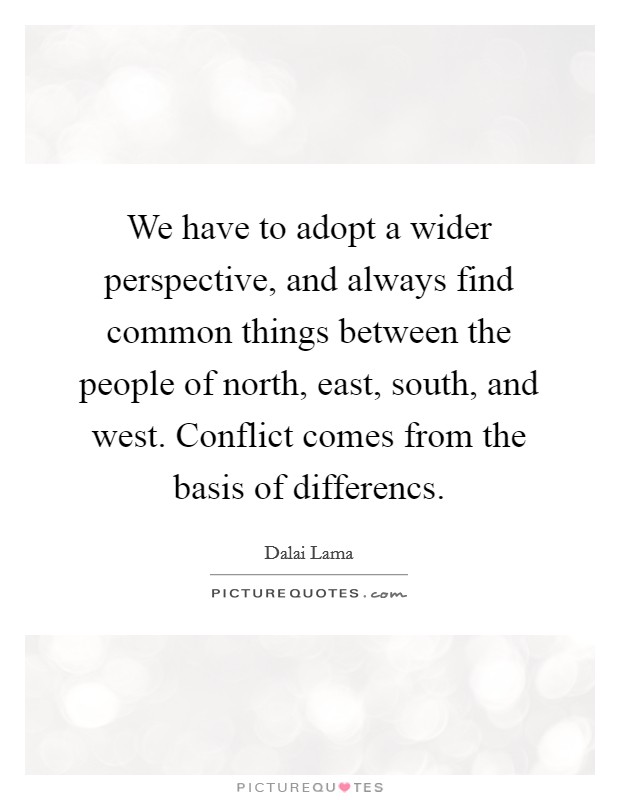We have to adopt a wider perspective, and always find common things between the people of north, east, south, and west. Conflict comes from the basis of differencs. Picture Quote #1
