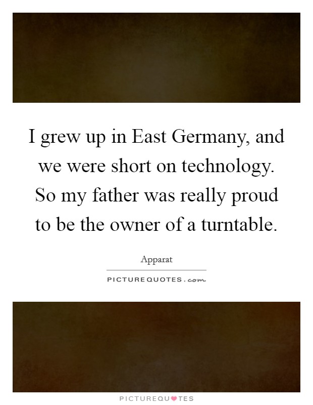 I grew up in East Germany, and we were short on technology. So my father was really proud to be the owner of a turntable. Picture Quote #1