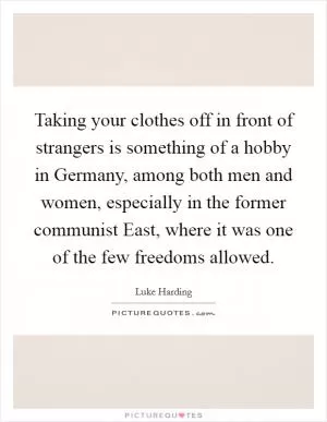 Taking your clothes off in front of strangers is something of a hobby in Germany, among both men and women, especially in the former communist East, where it was one of the few freedoms allowed Picture Quote #1
