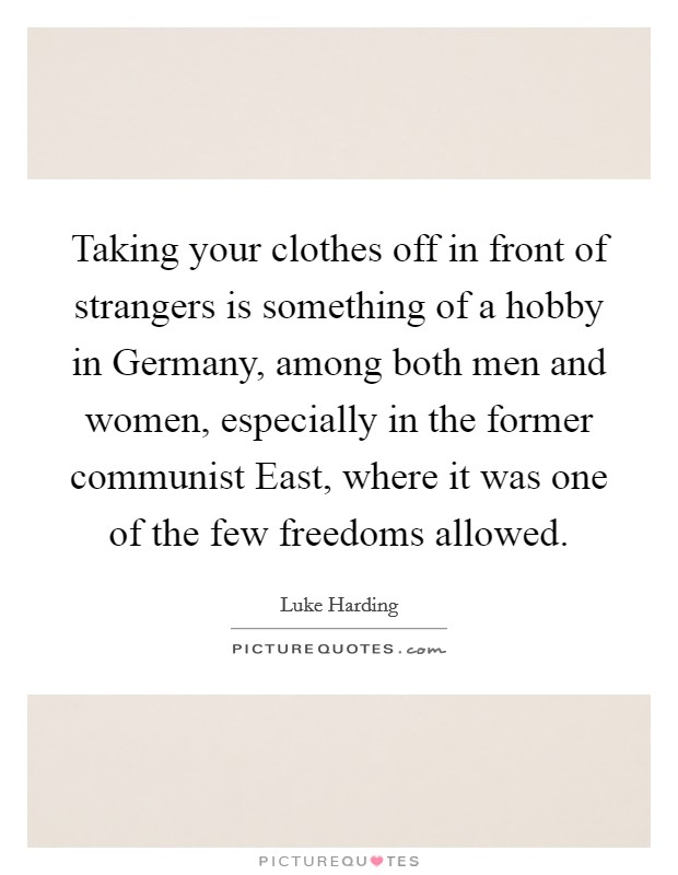 Taking your clothes off in front of strangers is something of a hobby in Germany, among both men and women, especially in the former communist East, where it was one of the few freedoms allowed. Picture Quote #1