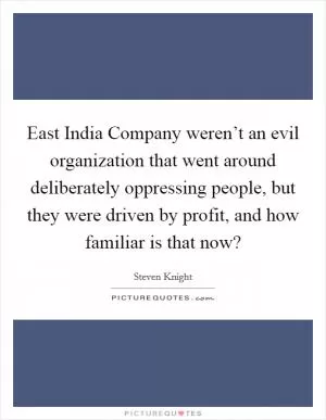 East India Company weren’t an evil organization that went around deliberately oppressing people, but they were driven by profit, and how familiar is that now? Picture Quote #1