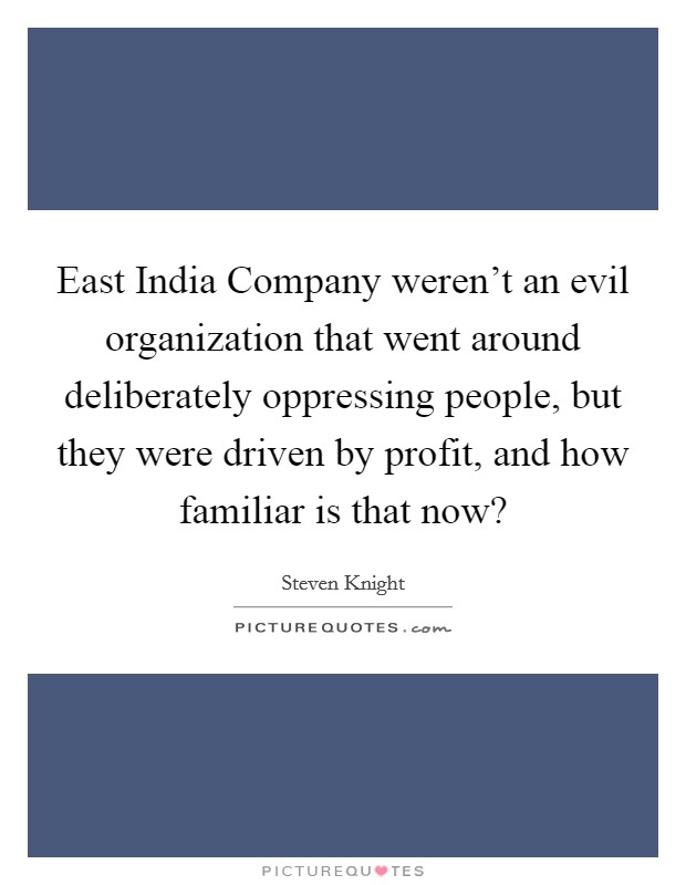 East India Company weren't an evil organization that went around deliberately oppressing people, but they were driven by profit, and how familiar is that now? Picture Quote #1