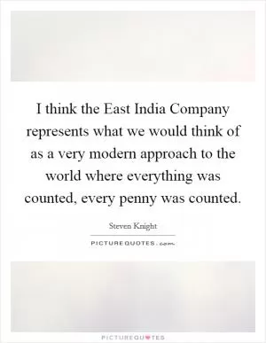 I think the East India Company represents what we would think of as a very modern approach to the world where everything was counted, every penny was counted Picture Quote #1