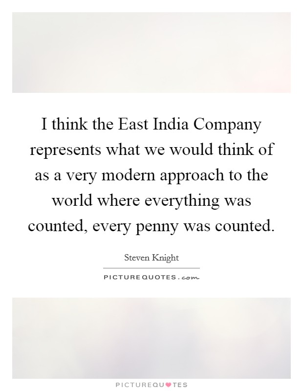 I think the East India Company represents what we would think of as a very modern approach to the world where everything was counted, every penny was counted. Picture Quote #1