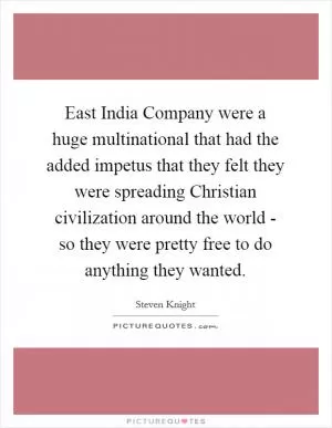 East India Company were a huge multinational that had the added impetus that they felt they were spreading Christian civilization around the world - so they were pretty free to do anything they wanted Picture Quote #1