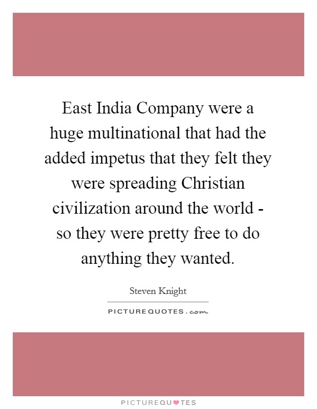 East India Company were a huge multinational that had the added impetus that they felt they were spreading Christian civilization around the world - so they were pretty free to do anything they wanted. Picture Quote #1