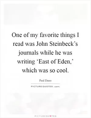 One of my favorite things I read was John Steinbeck’s journals while he was writing ‘East of Eden,’ which was so cool Picture Quote #1