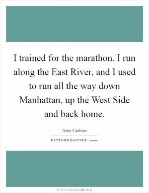 I trained for the marathon. I run along the East River, and I used to run all the way down Manhattan, up the West Side and back home Picture Quote #1
