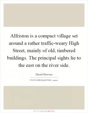 Alfriston is a compact village set around a rather traffic-weary High Street, mainly of old, timbered buildings. The principal sights lie to the east on the river side Picture Quote #1