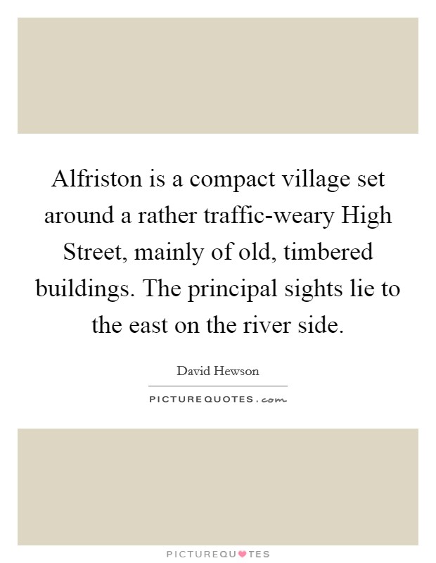 Alfriston is a compact village set around a rather traffic-weary High Street, mainly of old, timbered buildings. The principal sights lie to the east on the river side. Picture Quote #1
