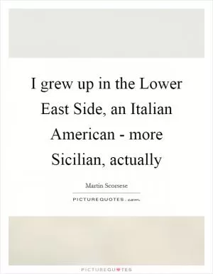 I grew up in the Lower East Side, an Italian American - more Sicilian, actually Picture Quote #1