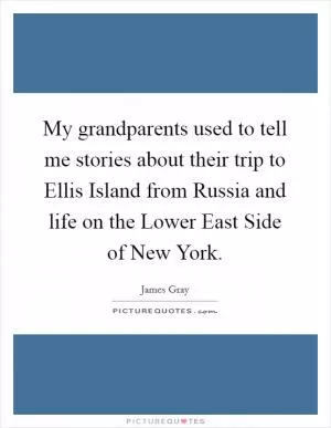 My grandparents used to tell me stories about their trip to Ellis Island from Russia and life on the Lower East Side of New York Picture Quote #1