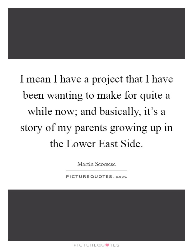 I mean I have a project that I have been wanting to make for quite a while now; and basically, it's a story of my parents growing up in the Lower East Side. Picture Quote #1