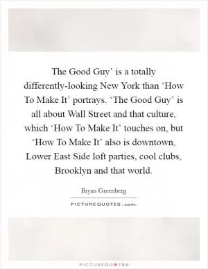 The Good Guy’ is a totally differently-looking New York than ‘How To Make It’ portrays. ‘The Good Guy’ is all about Wall Street and that culture, which ‘How To Make It’ touches on, but ‘How To Make It’ also is downtown, Lower East Side loft parties, cool clubs, Brooklyn and that world Picture Quote #1
