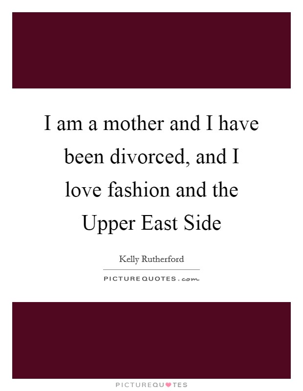 I am a mother and I have been divorced, and I love fashion and the Upper East Side Picture Quote #1