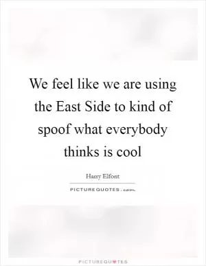 We feel like we are using the East Side to kind of spoof what everybody thinks is cool Picture Quote #1