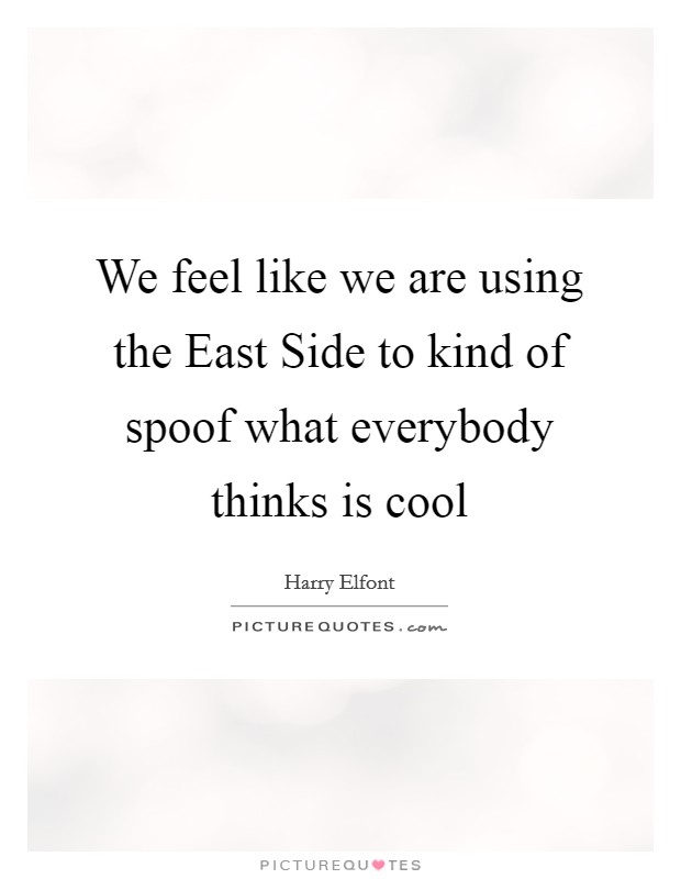 We feel like we are using the East Side to kind of spoof what everybody thinks is cool Picture Quote #1
