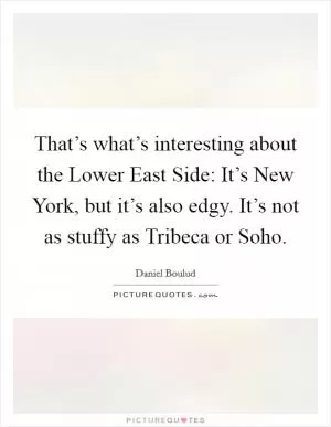 That’s what’s interesting about the Lower East Side: It’s New York, but it’s also edgy. It’s not as stuffy as Tribeca or Soho Picture Quote #1