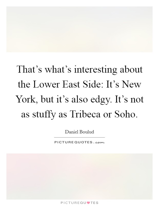 That's what's interesting about the Lower East Side: It's New York, but it's also edgy. It's not as stuffy as Tribeca or Soho. Picture Quote #1