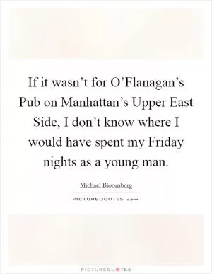 If it wasn’t for O’Flanagan’s Pub on Manhattan’s Upper East Side, I don’t know where I would have spent my Friday nights as a young man Picture Quote #1