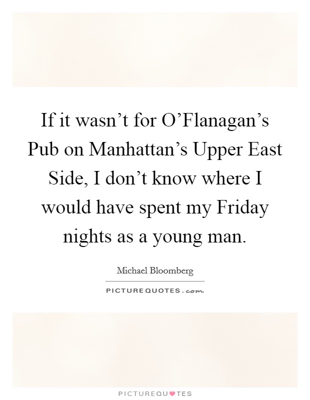 If it wasn't for O'Flanagan's Pub on Manhattan's Upper East Side, I don't know where I would have spent my Friday nights as a young man. Picture Quote #1