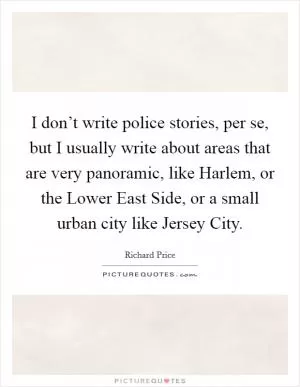 I don’t write police stories, per se, but I usually write about areas that are very panoramic, like Harlem, or the Lower East Side, or a small urban city like Jersey City Picture Quote #1
