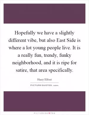 Hopefully we have a slightly different vibe, but also East Side is where a lot young people live. It is a really fun, trendy, funky neighborhood, and it is ripe for satire, that area specifically Picture Quote #1