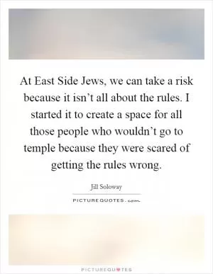 At East Side Jews, we can take a risk because it isn’t all about the rules. I started it to create a space for all those people who wouldn’t go to temple because they were scared of getting the rules wrong Picture Quote #1