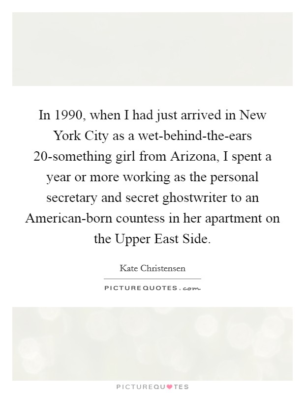 In 1990, when I had just arrived in New York City as a wet-behind-the-ears 20-something girl from Arizona, I spent a year or more working as the personal secretary and secret ghostwriter to an American-born countess in her apartment on the Upper East Side. Picture Quote #1