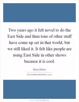 Two years ago it felt novel to do the East Side and then tons of other stuff have come up set in that world, but we still liked it. It felt like people are using East Side in other shows because it is cool Picture Quote #1