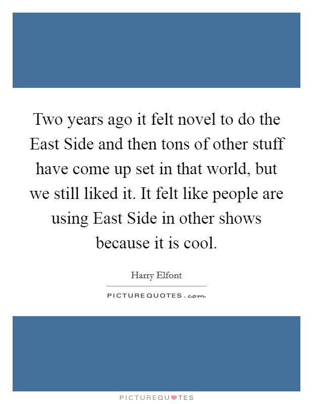 Two years ago it felt novel to do the East Side and then tons of other stuff have come up set in that world, but we still liked it. It felt like people are using East Side in other shows because it is cool. Picture Quote #1