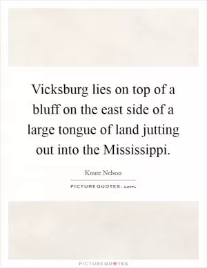 Vicksburg lies on top of a bluff on the east side of a large tongue of land jutting out into the Mississippi Picture Quote #1