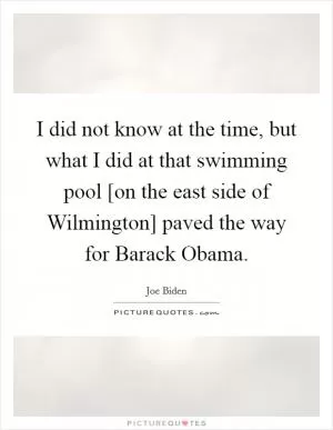 I did not know at the time, but what I did at that swimming pool [on the east side of Wilmington] paved the way for Barack Obama Picture Quote #1
