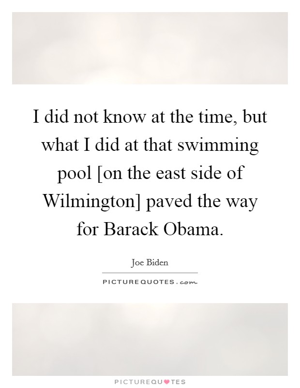 I did not know at the time, but what I did at that swimming pool [on the east side of Wilmington] paved the way for Barack Obama. Picture Quote #1