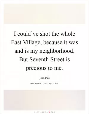 I could’ve shot the whole East Village, because it was and is my neighborhood. But Seventh Street is precious to me Picture Quote #1
