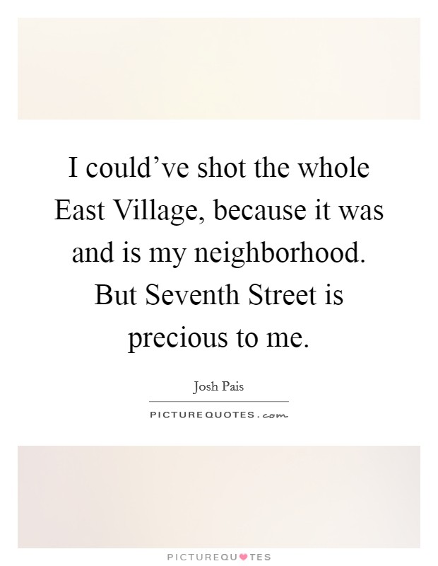 I could've shot the whole East Village, because it was and is my neighborhood. But Seventh Street is precious to me. Picture Quote #1