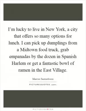 I’m lucky to live in New York, a city that offers so many options for lunch. I can pick up dumplings from a Midtown food truck, grab empanadas by the dozen in Spanish Harlem or get a fantastic bowl of ramen in the East Village Picture Quote #1