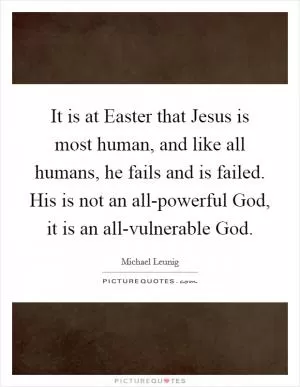 It is at Easter that Jesus is most human, and like all humans, he fails and is failed. His is not an all-powerful God, it is an all-vulnerable God Picture Quote #1