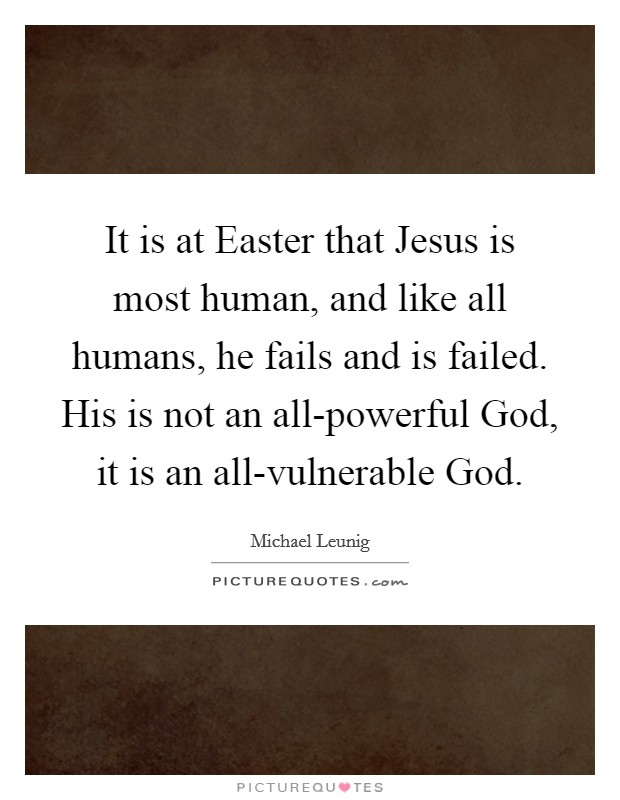 It is at Easter that Jesus is most human, and like all humans, he fails and is failed. His is not an all-powerful God, it is an all-vulnerable God. Picture Quote #1