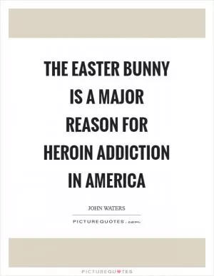 The Easter Bunny is a major reason for heroin addiction in America Picture Quote #1