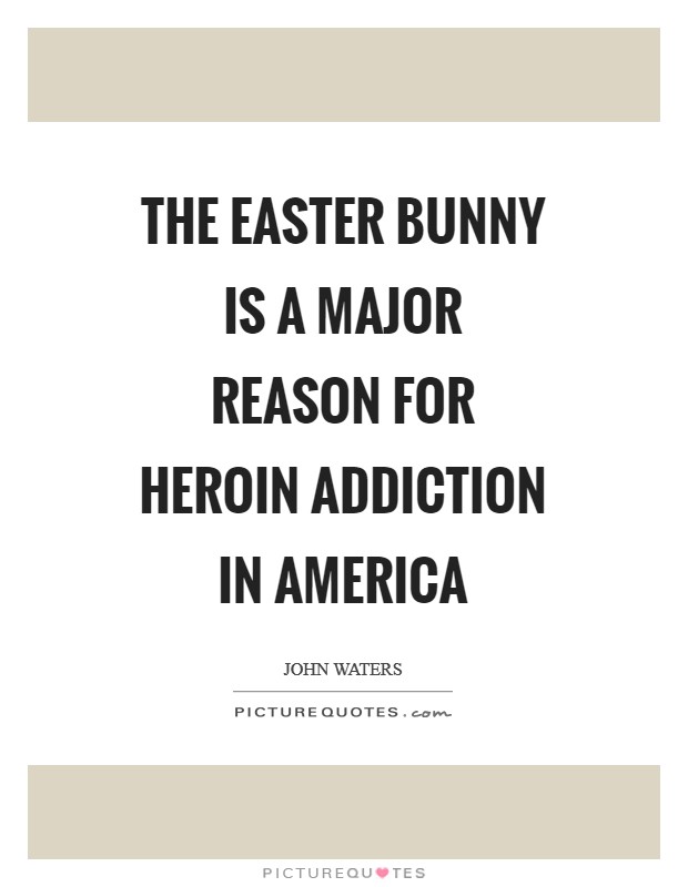 The Easter Bunny is a major reason for heroin addiction in America Picture Quote #1
