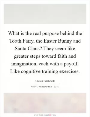 What is the real purpose behind the Tooth Fairy, the Easter Bunny and Santa Claus? They seem like greater steps toward faith and imagination, each with a payoff. Like cognitive training exercises Picture Quote #1
