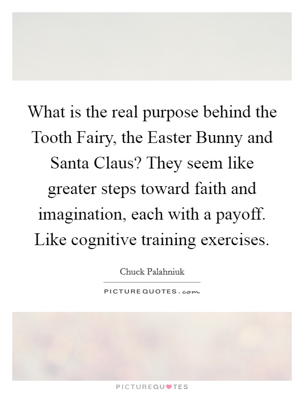 What is the real purpose behind the Tooth Fairy, the Easter Bunny and Santa Claus? They seem like greater steps toward faith and imagination, each with a payoff. Like cognitive training exercises. Picture Quote #1