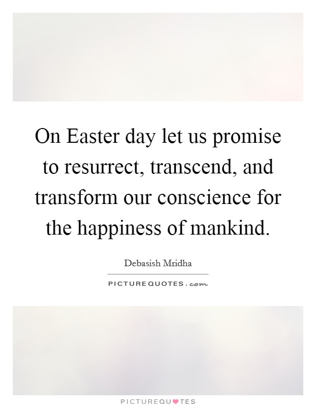 On Easter day let us promise to resurrect, transcend, and transform our conscience for the happiness of mankind. Picture Quote #1